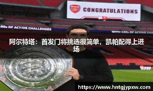 阿尔特塔：首发门将挑选很简单，凯帕配得上进场